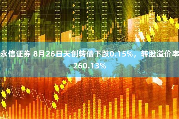 永信证券 8月26日天创转债下跌0.15%，转股溢价率260.13%