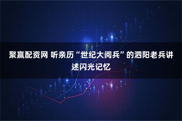 聚赢配资网 听亲历“世纪大阅兵”的泗阳老兵讲述闪光记忆