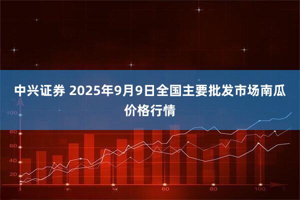 中兴证券 2025年9月9日全国主要批发市场南瓜价格行情