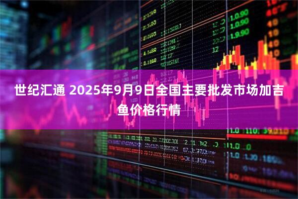 世纪汇通 2025年9月9日全国主要批发市场加吉鱼价格行情