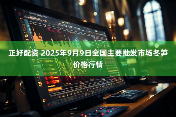 正好配资 2025年9月9日全国主要批发市场冬笋价格行情