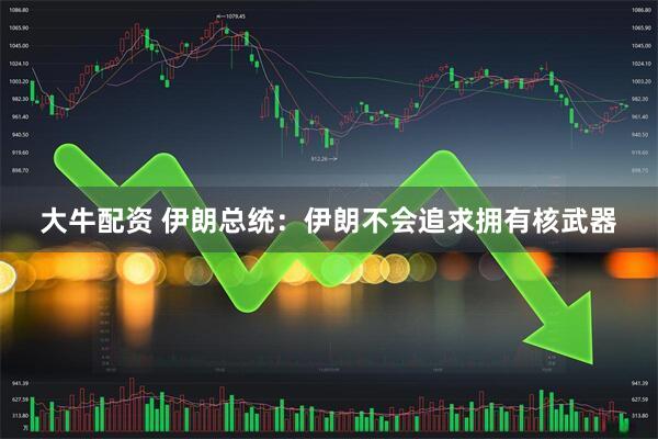 大牛配资 伊朗总统：伊朗不会追求拥有核武器