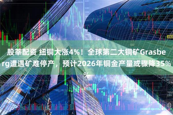 股莘配资 纽铜大涨4%！全球第二大铜矿Grasberg遭遇矿难停产，预计2026年铜金产量或骤降35%