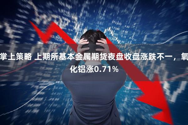 掌上策略 上期所基本金属期货夜盘收盘涨跌不一，氧化铝涨0.71%