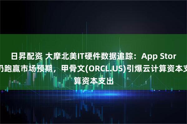 日昇配资 大摩北美IT硬件数据追踪：App Store 仍跑赢市场预期，甲骨文(ORCL.US)引爆云计算资本支出
