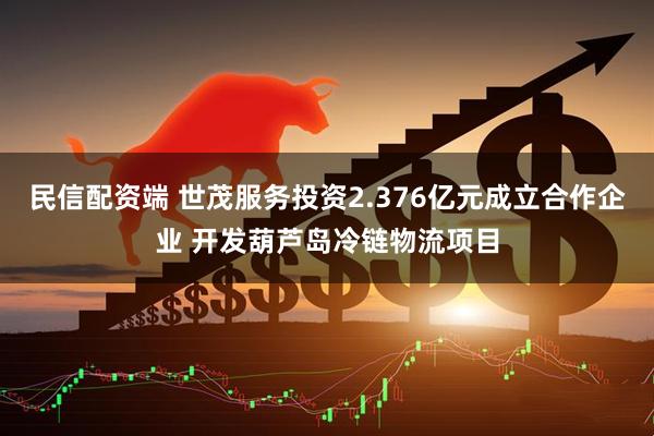 民信配资端 世茂服务投资2.376亿元成立合作企业 开发葫芦岛冷链物流项目