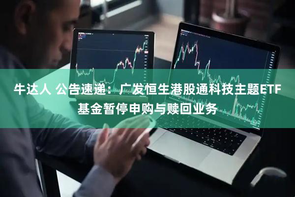 牛达人 公告速递：广发恒生港股通科技主题ETF基金暂停申购与赎回业务
